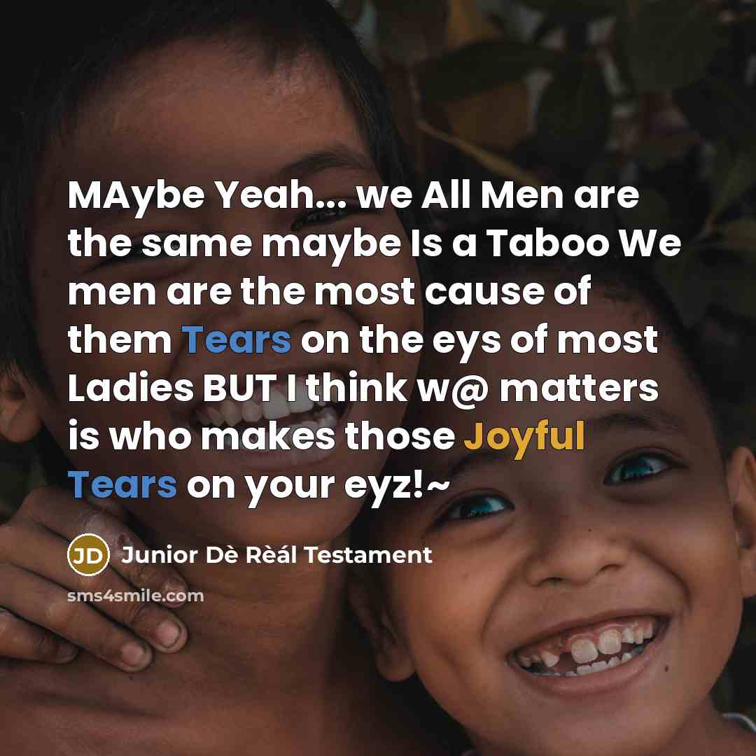 “MAybe Yeah... we All Men are the same maybe Is a Taboo We men are the most cause of them Tears on the eys of most Ladies BUT I think w@ matters is who makes those Joyful Tears on your eyz!~” quote by Junior Dè Rèál Testament