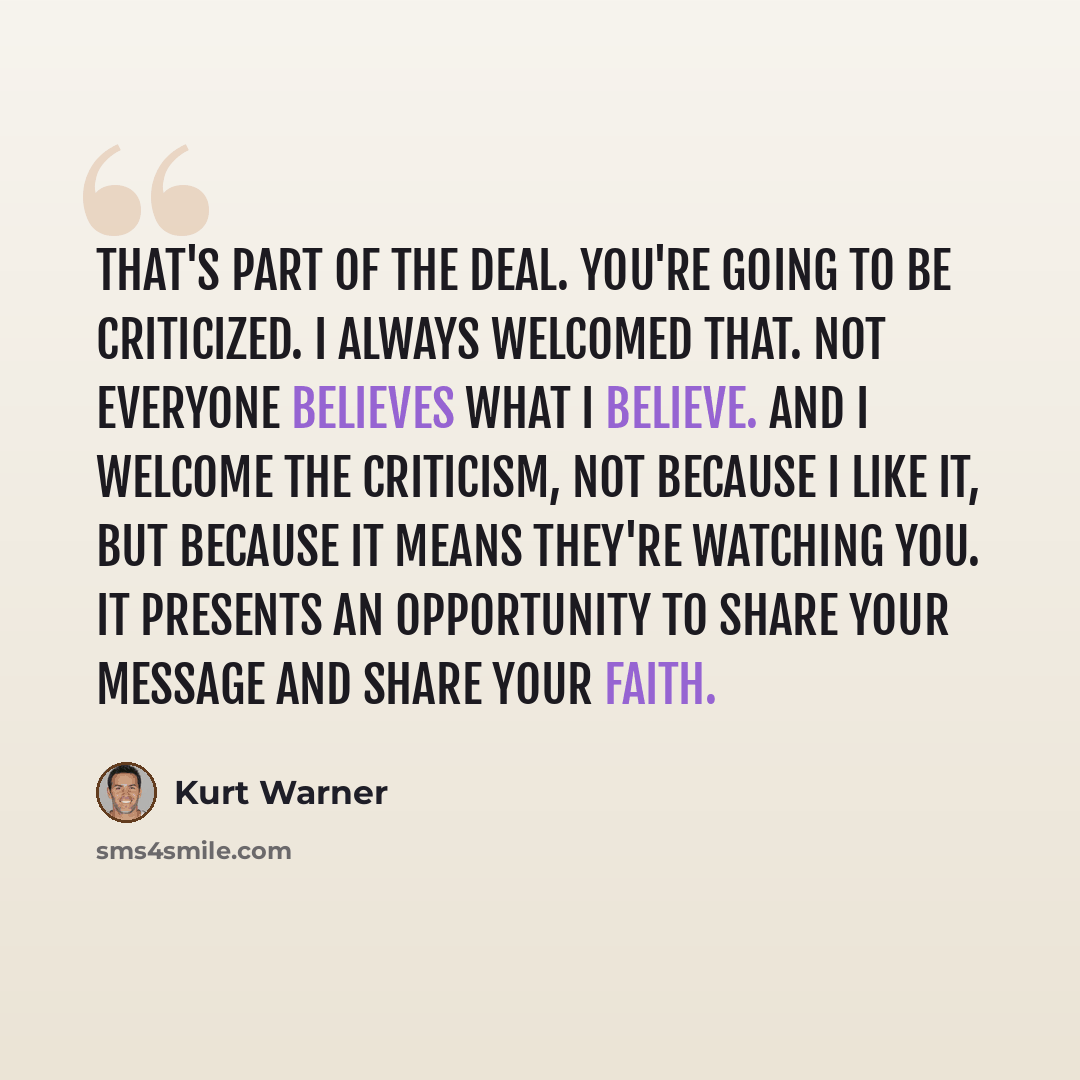 “That's part of the deal. You're going to be criticized. I always welcomed that. Not everyone believes what I believe. And I welcome the criticism, not because I like it, but because it means they're watching you. It presents an opportunity to share your message and share your faith.” quote by Kurt Warner