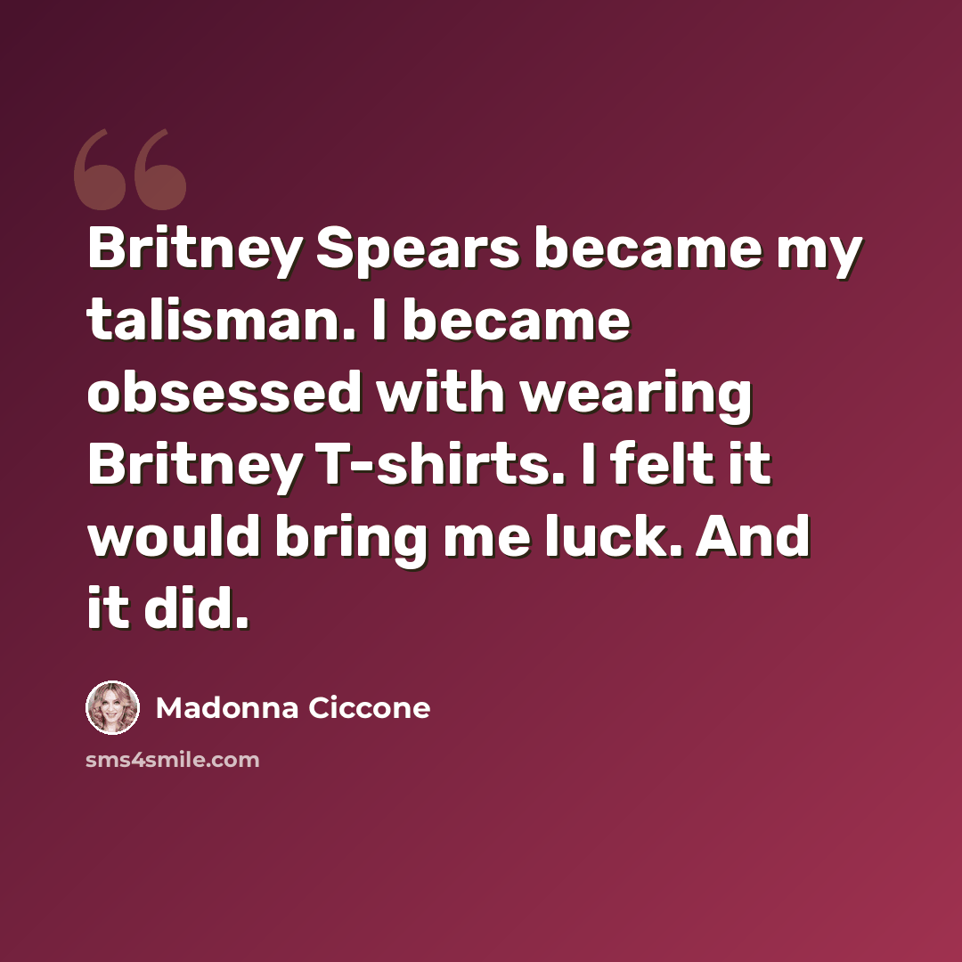 “Britney Spears became my talisman. I became obsessed with wearing Britney T-shirts. I felt it would bring me luck. And it did.” quote by Madonna Ciccone