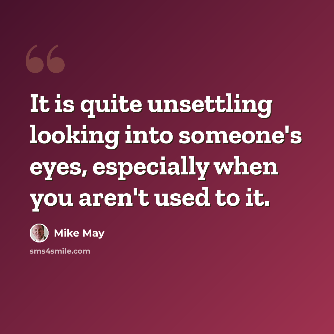 “It is quite unsettling looking into someone's eyes, especially when you aren't used to it.” quote by Mike May