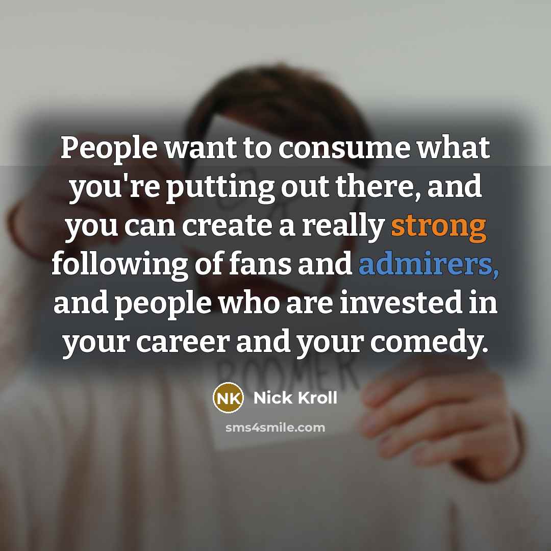 “People want to consume what you're putting out there, and you can create a really strong following of fans and admirers, and people who are invested in your career and your comedy.” quote by Nick Kroll