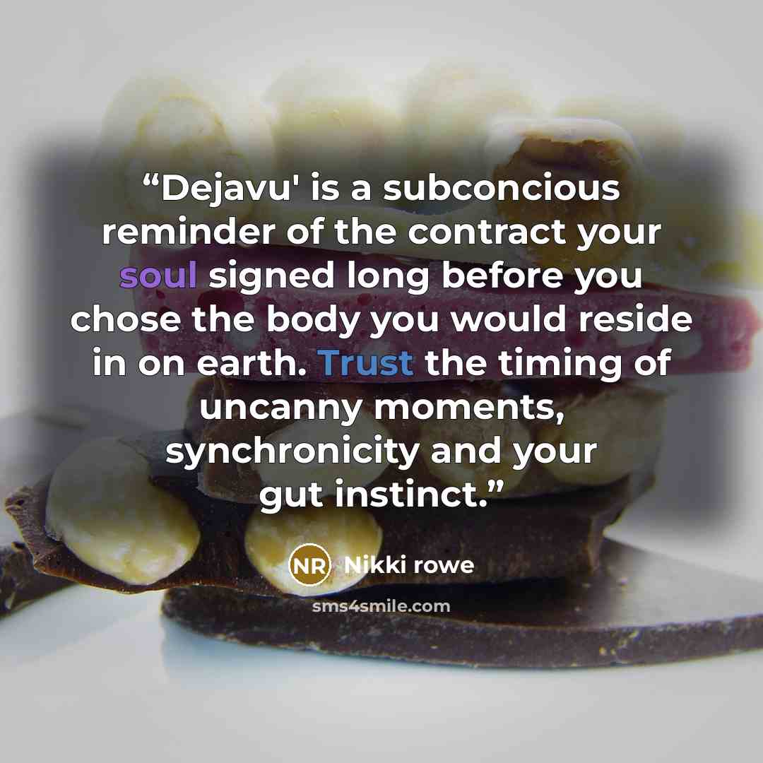 “Dejavu' is a subconcious reminder of the contract your soul signed long before you chose the body you would reside in on earth. Trust the timing of uncanny moments, synchronicity and your gut instinct.” quote by Nikki Rowe