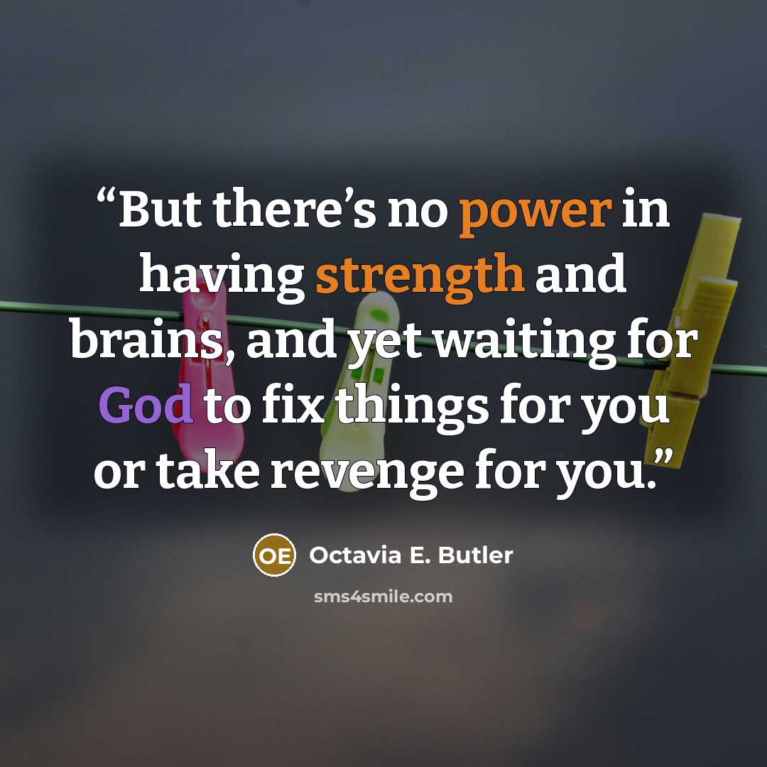 “But there’s no power in having strength and brains, and yet waiting for God to fix things for you or take revenge for you.” quote by Octavia E. Butler