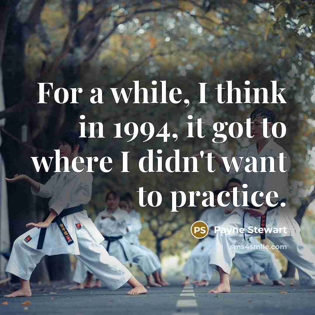 “For a while, I think in 1994, it got to where I didn't want to practice.” quote by Payne Stewart