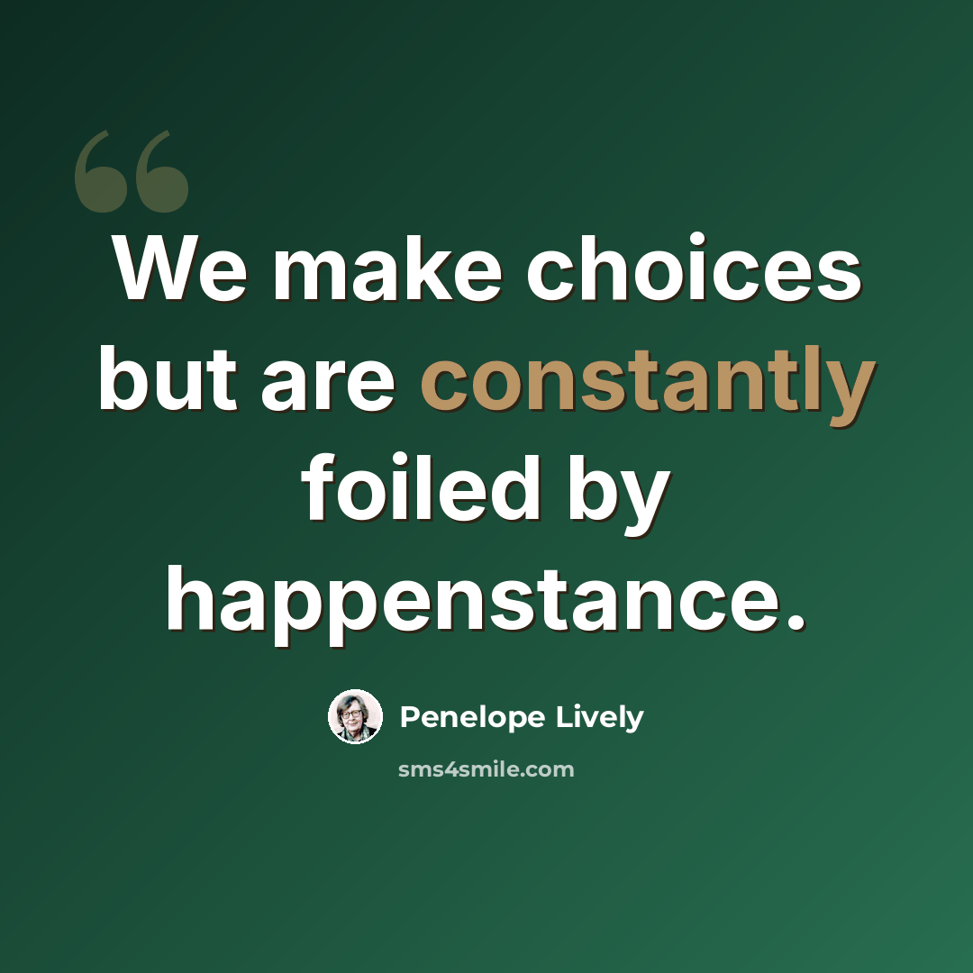 “We make choices but are constantly foiled by happenstance.” quote by Penelope Lively