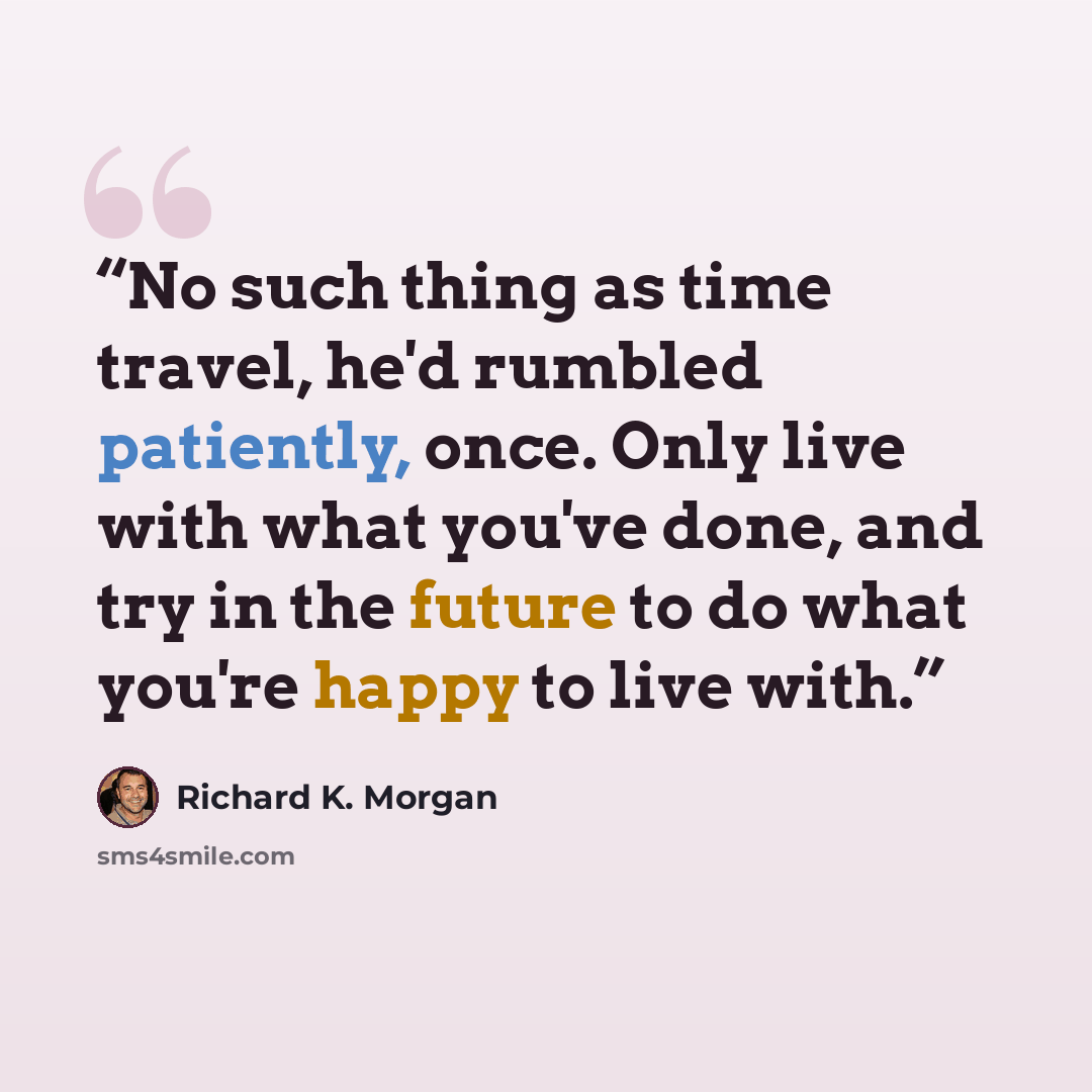 “No such thing as time travel, he'd rumbled patiently, once. Only live with what you've done, and try in the future to do what you're happy to live with.” quote by Richard K. Morgan