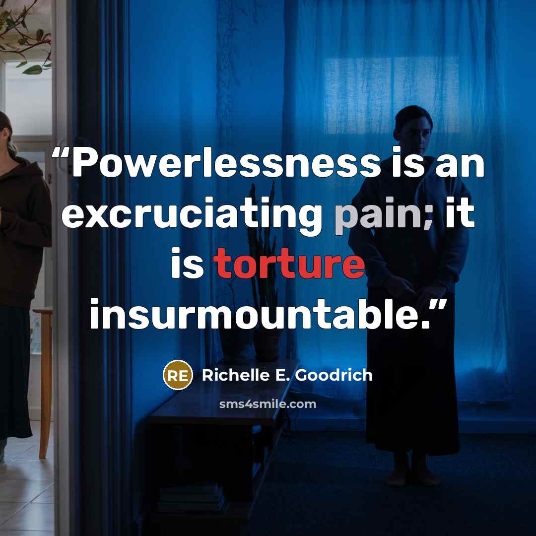 “Powerlessness is an excruciating pain; it is torture insurmountable.” quote by Richelle E. Goodrich