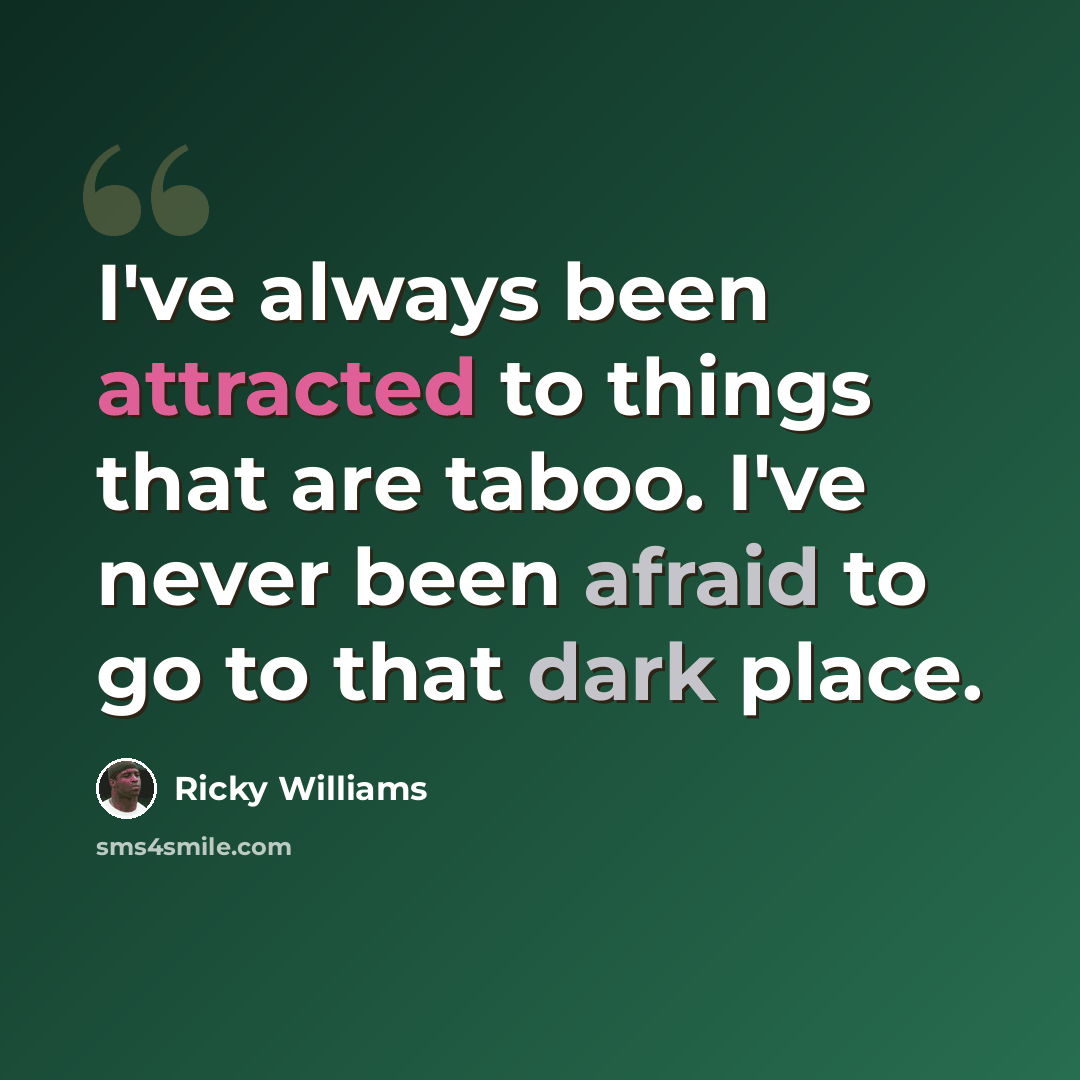 “I've always been attracted to things that are taboo. I've never been afraid to go to that dark place.” quote by Ricky Williams