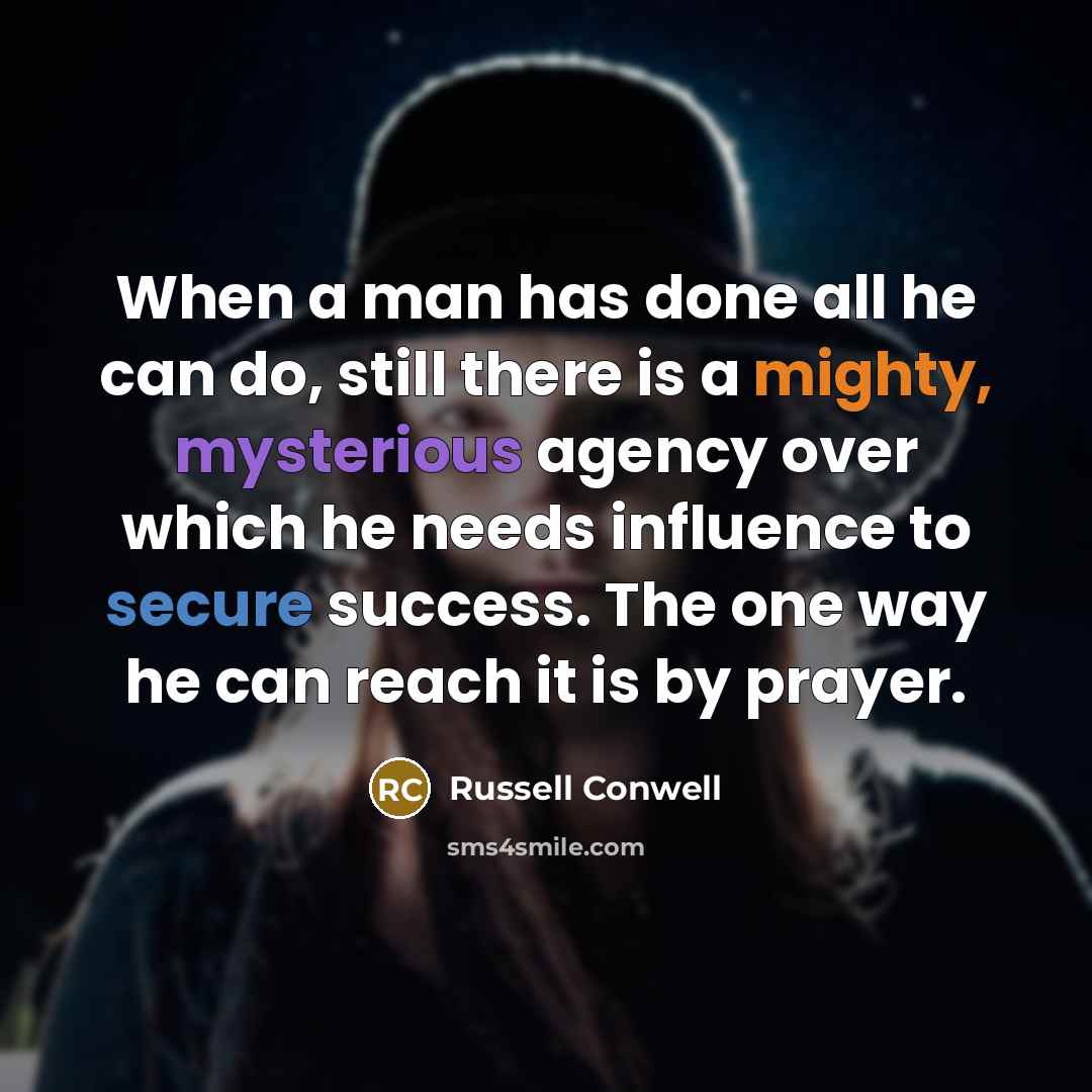 “When a man has done all he can do, still there is a mighty, mysterious agency over which he needs influence to secure success. The one way he can reach it is by prayer.” quote by Russell Conwell