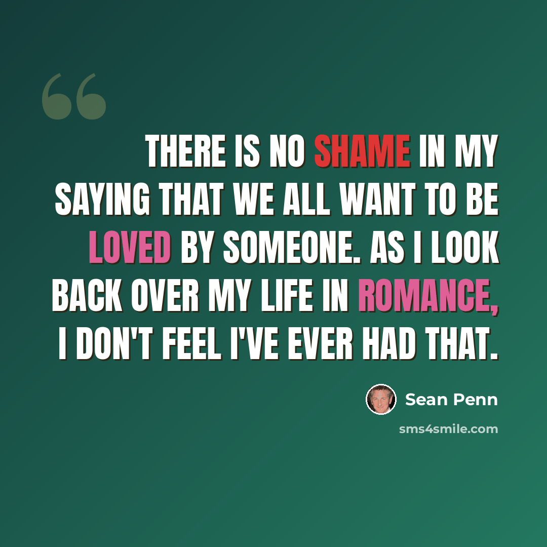 “There is no shame in my saying that we all want to be loved by someone. As I look back over my life in romance, I don't feel I've ever had that.” quote by Sean Penn