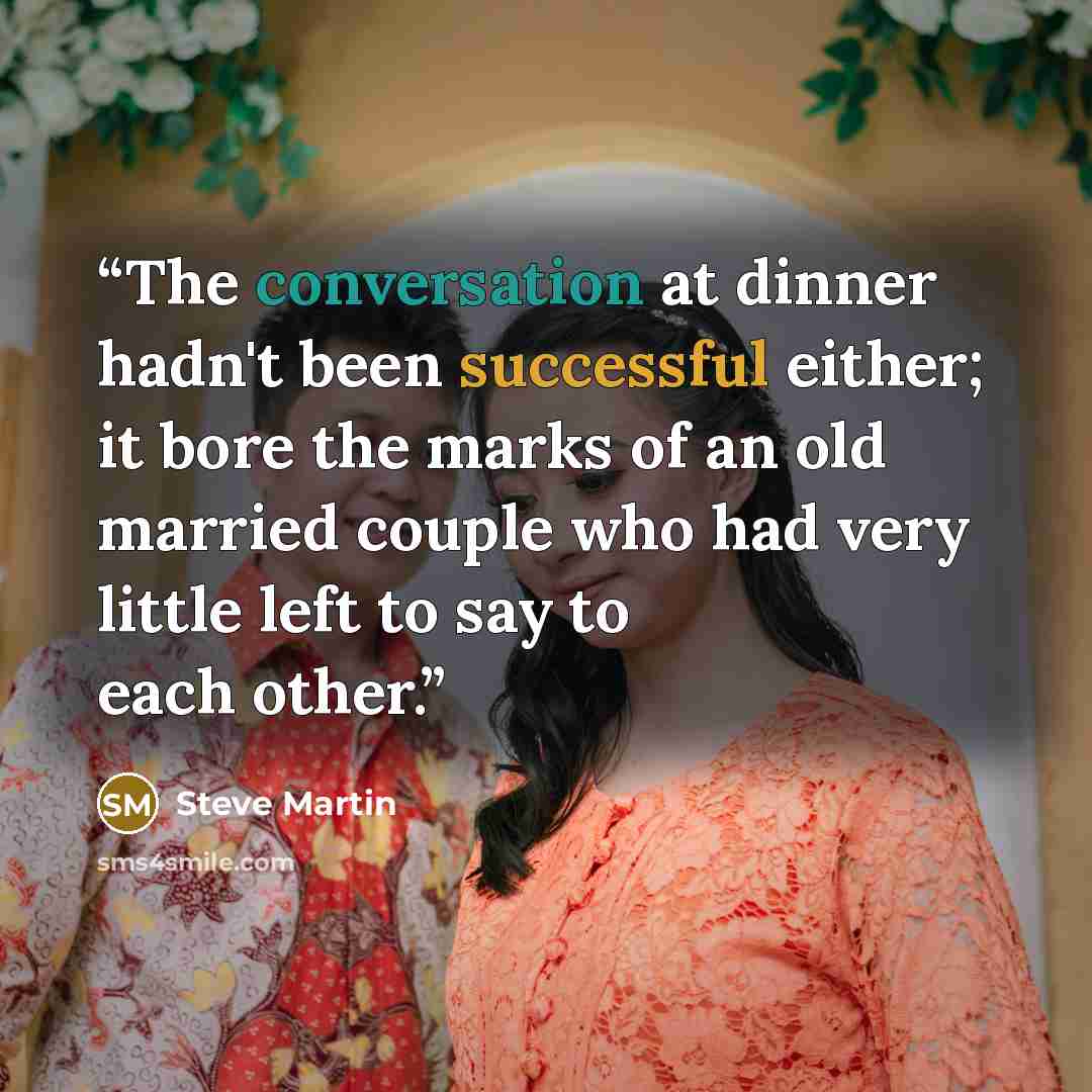 “The conversation at dinner hadn't been successful either; it bore the marks of an old married couple who had very little left to say to each other.” quote by Steve Martin