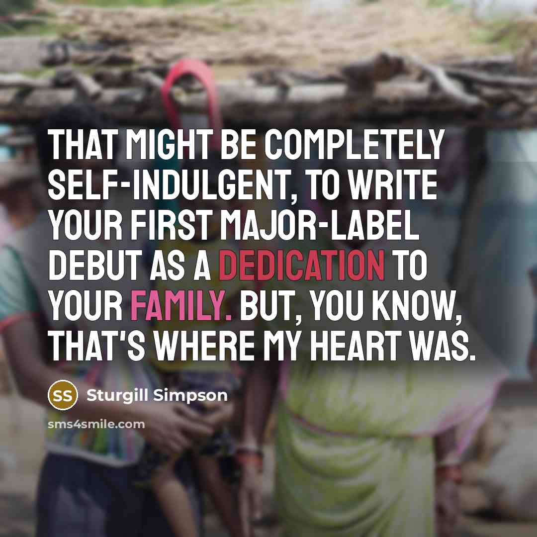 “That might be completely self-indulgent, to write your first major-label debut as a dedication to your family. But, you know, that's where my heart was.” quote by Sturgill Simpson