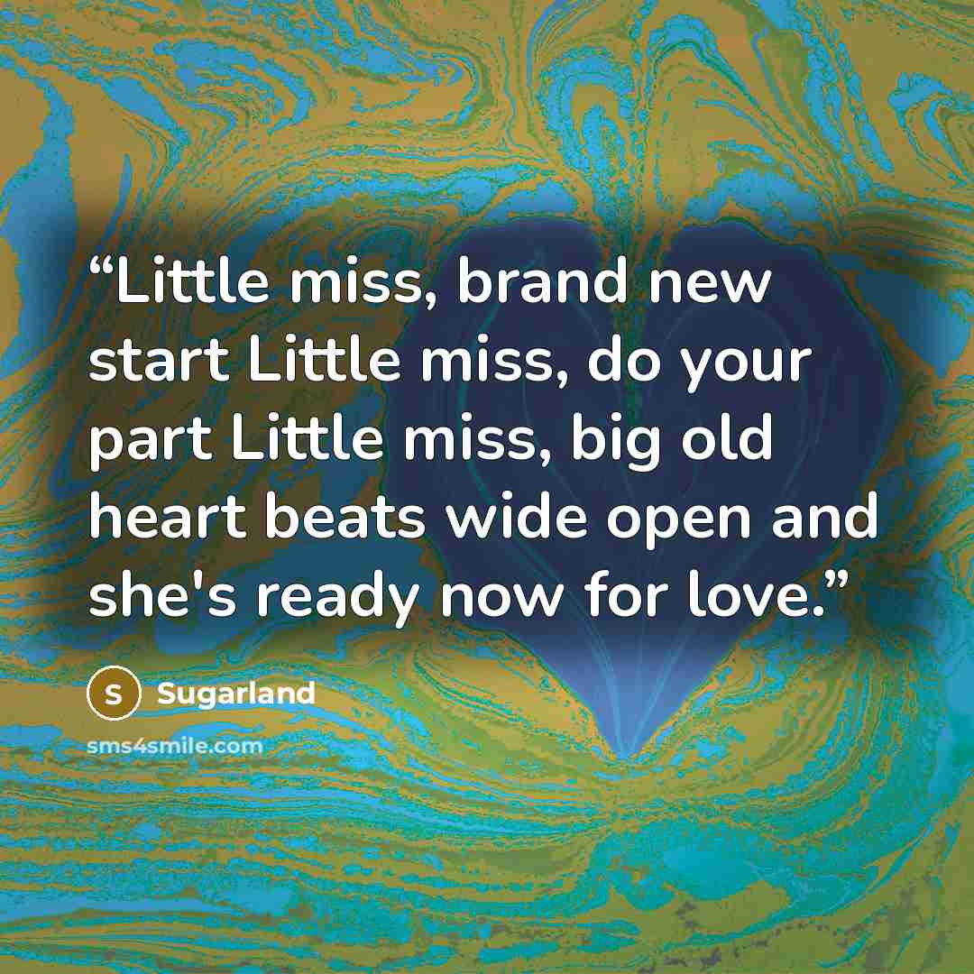 “Little miss, brand new start Little miss, do your part Little miss, big old heart beats wide open and she's ready now for love.” quote by SugarLand