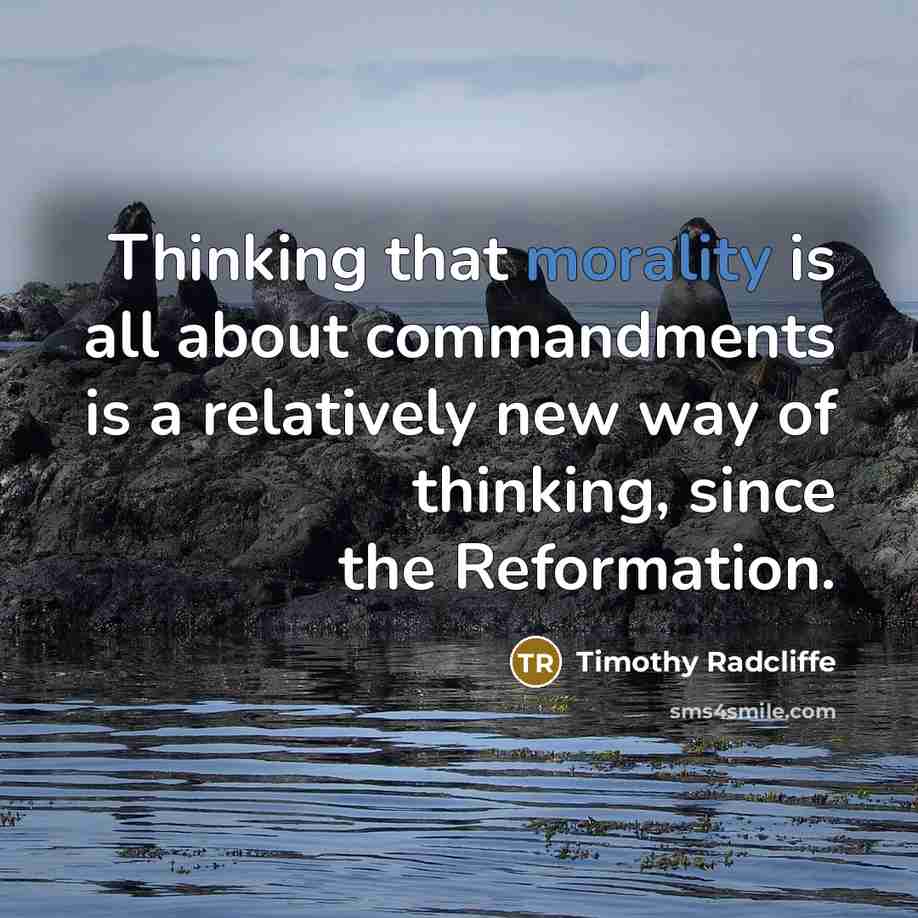 “Thinking that morality is all about commandments is a relatively new way of thinking, since the Reformation.” quote by Timothy Radcliffe