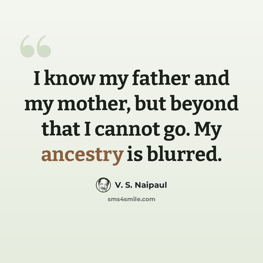 “I know my father and my mother, but beyond that I cannot go. My ancestry is blurred.” quote by V. S. Naipaul