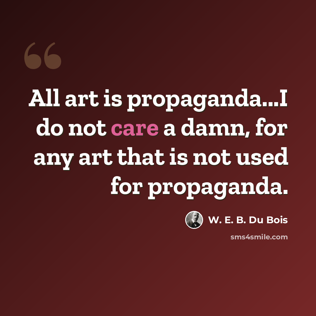“All art is propaganda...I do not care a damn, for any art that is not used for propaganda.” quote by W. E. B. Du Bois