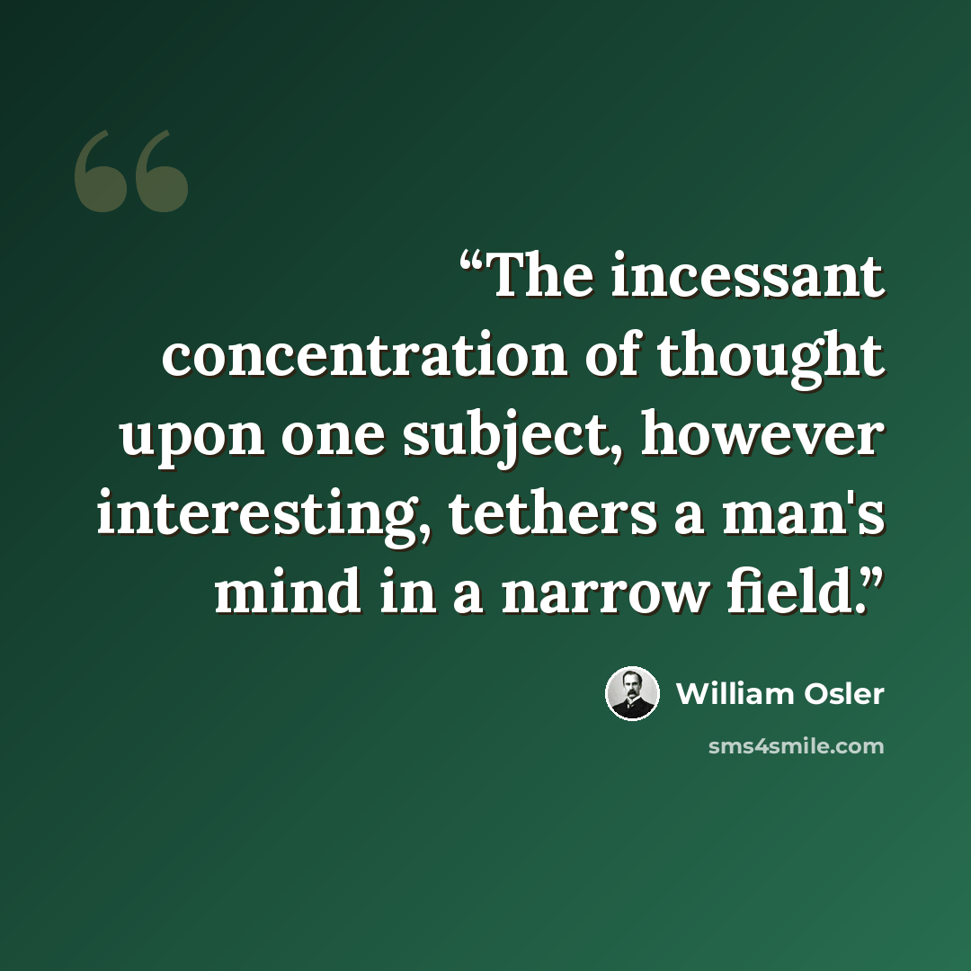 “The incessant concentration of thought upon one subject, however interesting, tethers a man's mind in a narrow field.” quote by William Osler