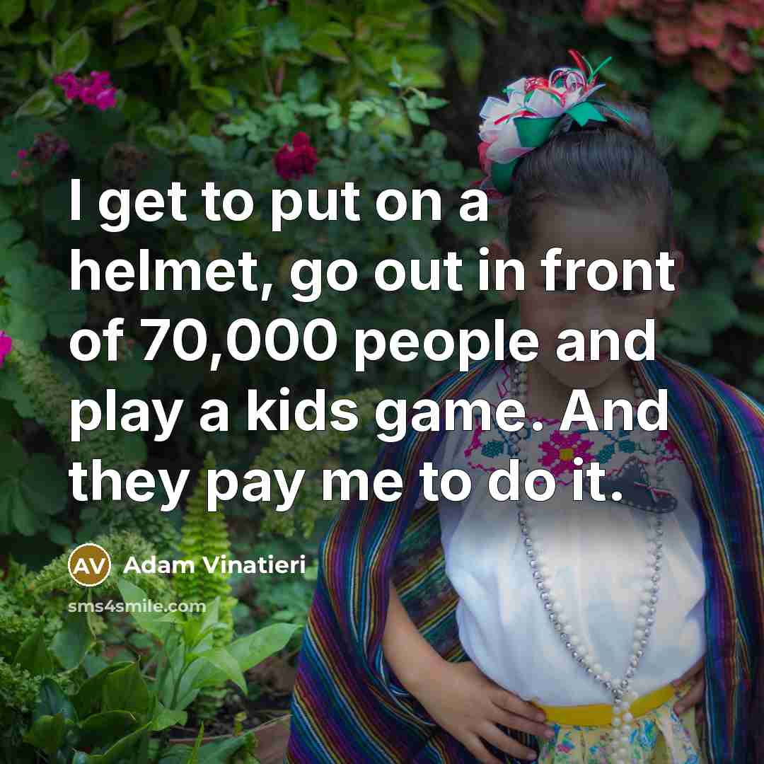 “I get to put on a helmet, go out in front of 70,000 people and play a kids game. And they pay me to do it.” quote by Adam Vinatieri
