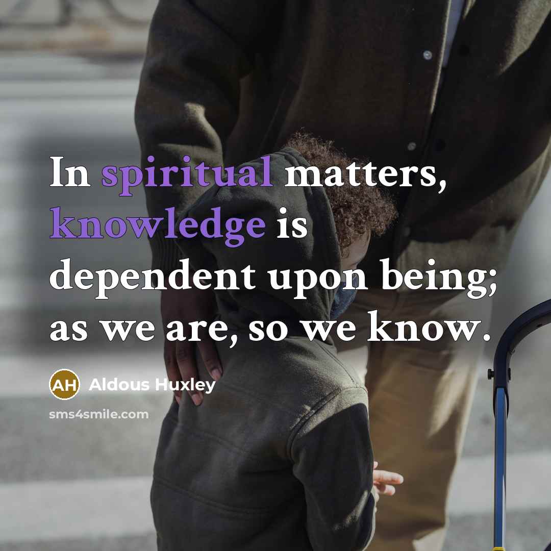 “In spiritual matters, knowledge is dependent upon being; as we are, so we know.” quote by Aldous Huxley