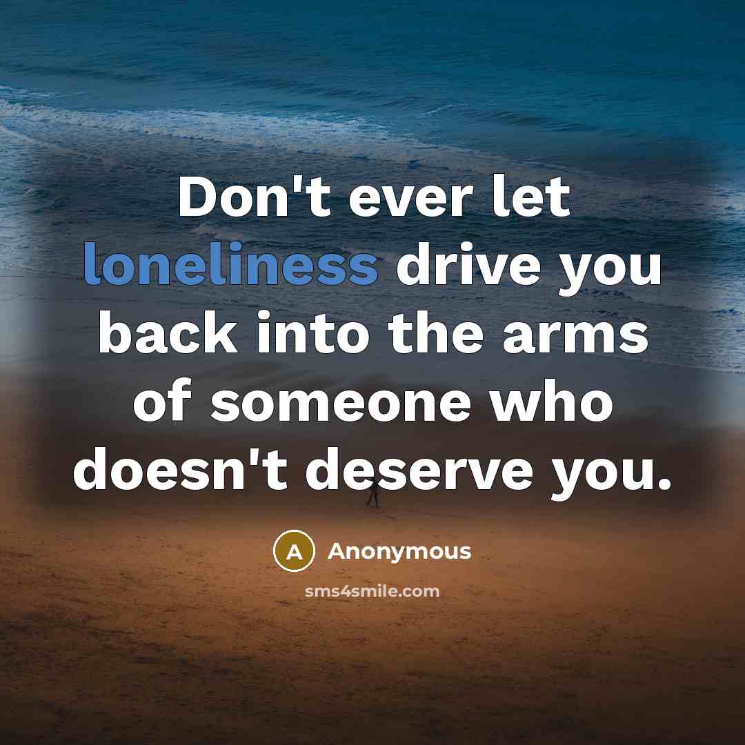 “Don't ever let loneliness drive you back into the arms of someone who doesn't deserve you.” quote by Anonymous