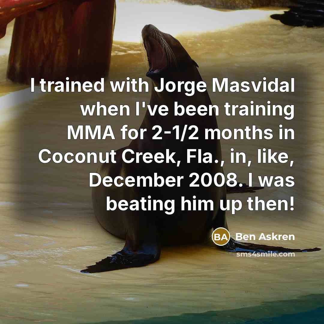 “I trained with Jorge Masvidal when I've been training MMA for 2-1/2 months in Coconut Creek, Fla., in, like, December 2008. I was beating him up then!” quote by Ben Askren