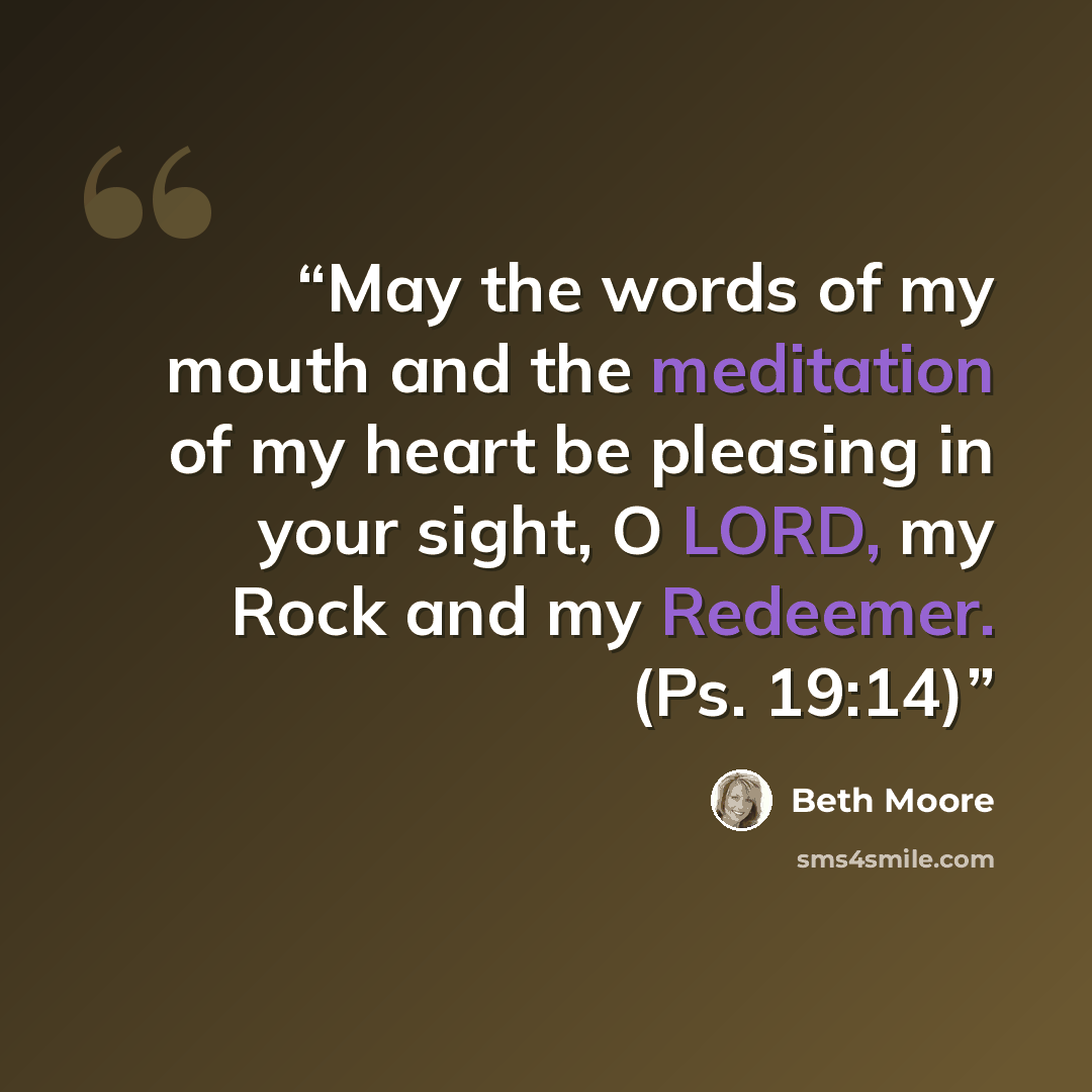 “May the words of my mouth and the meditation of my heart be pleasing in your sight, O LORD, my Rock and my Redeemer. (Ps. 19:14)” quote by Beth Moore