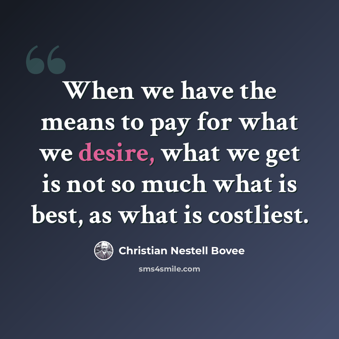 “When we have the means to pay for what we desire, what we get is not so much what is best, as what is costliest.” quote by Christian Nestell Bovee