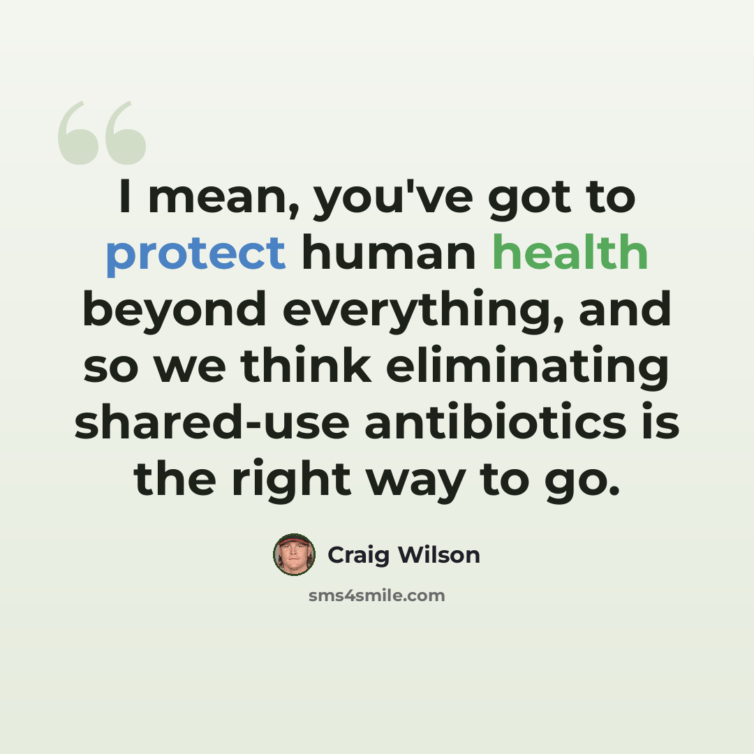 “I mean, you've got to protect human health beyond everything, and so we think eliminating shared-use antibiotics is the right way to go.” quote by Craig Wilson