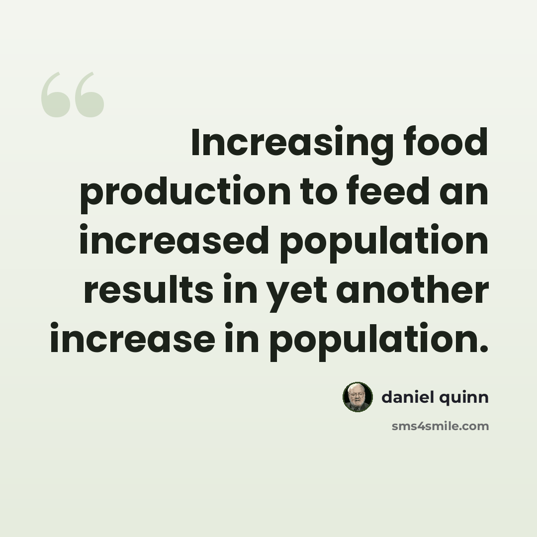 “Increasing food production to feed an increased population results in yet another increase in population.” quote by Daniel Quinn