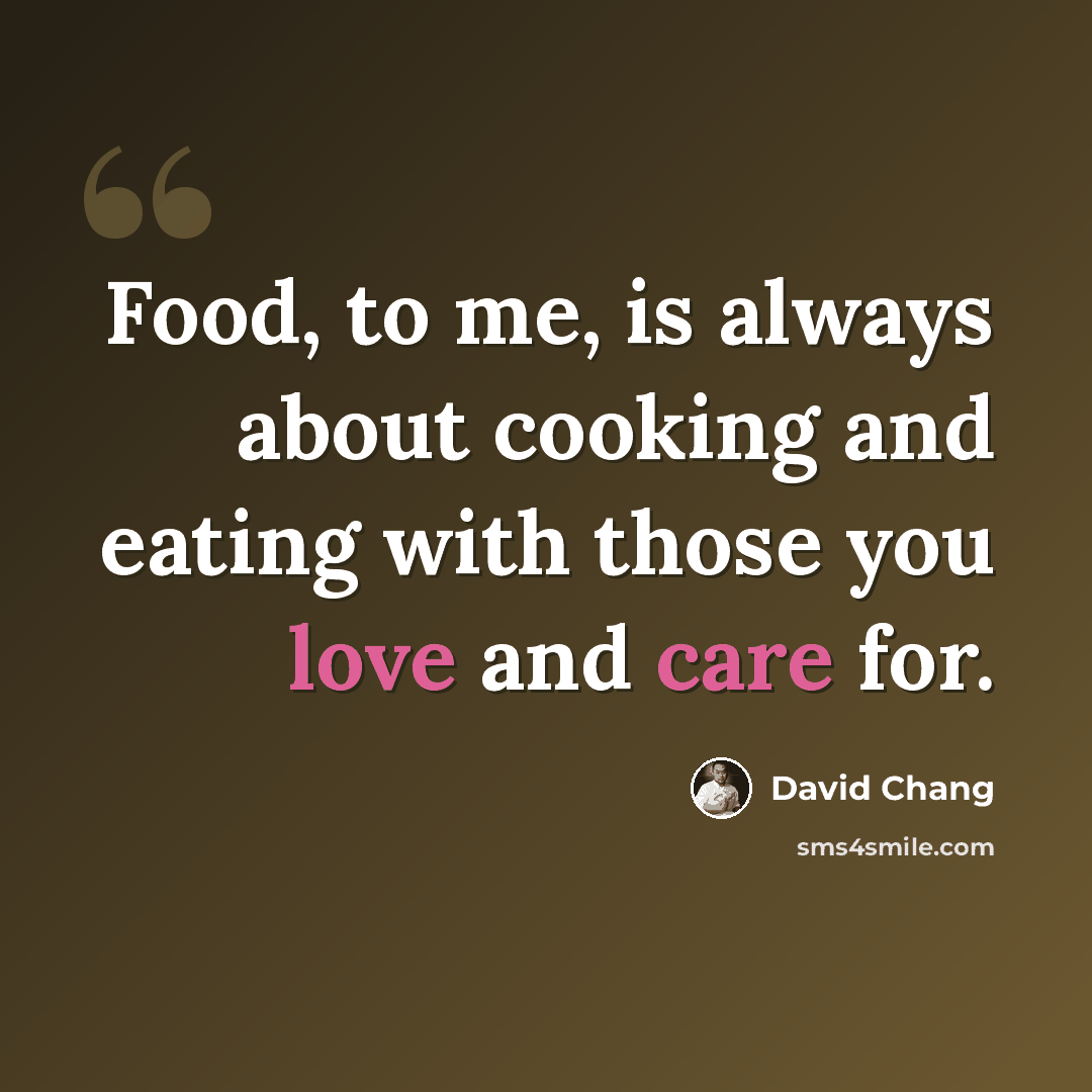 “Food, to me, is always about cooking and eating with those you love and care for.” quote by David Chang