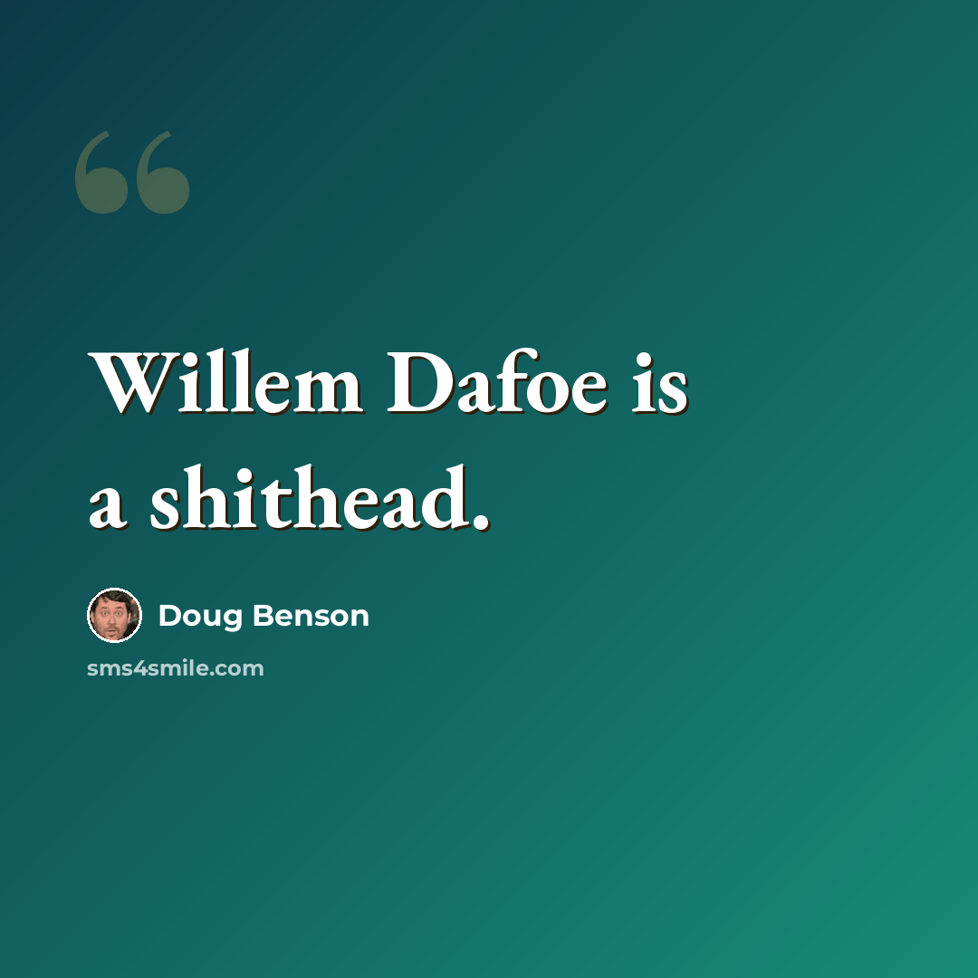 “Willem Dafoe is a shithead.” quote by Doug Benson