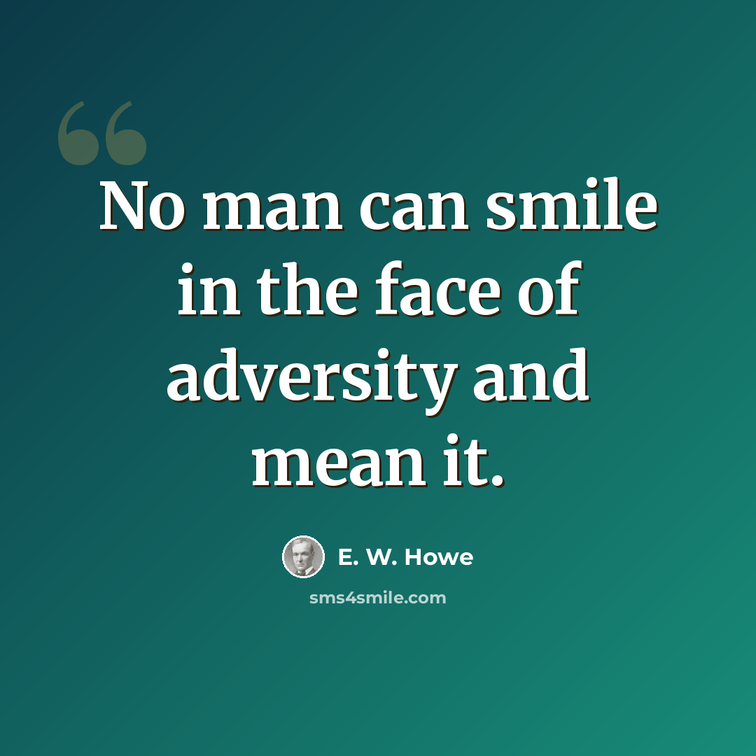 “No man can smile in the face of adversity and mean it.” quote by E. W. Howe