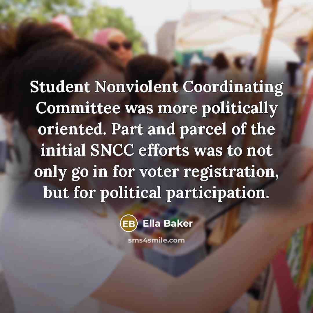 “Student Nonviolent Coordinating Committee was more politically oriented. Part and parcel of the initial SNCC efforts was to not only go in for voter registration, but for political participation.” quote by Ella Baker