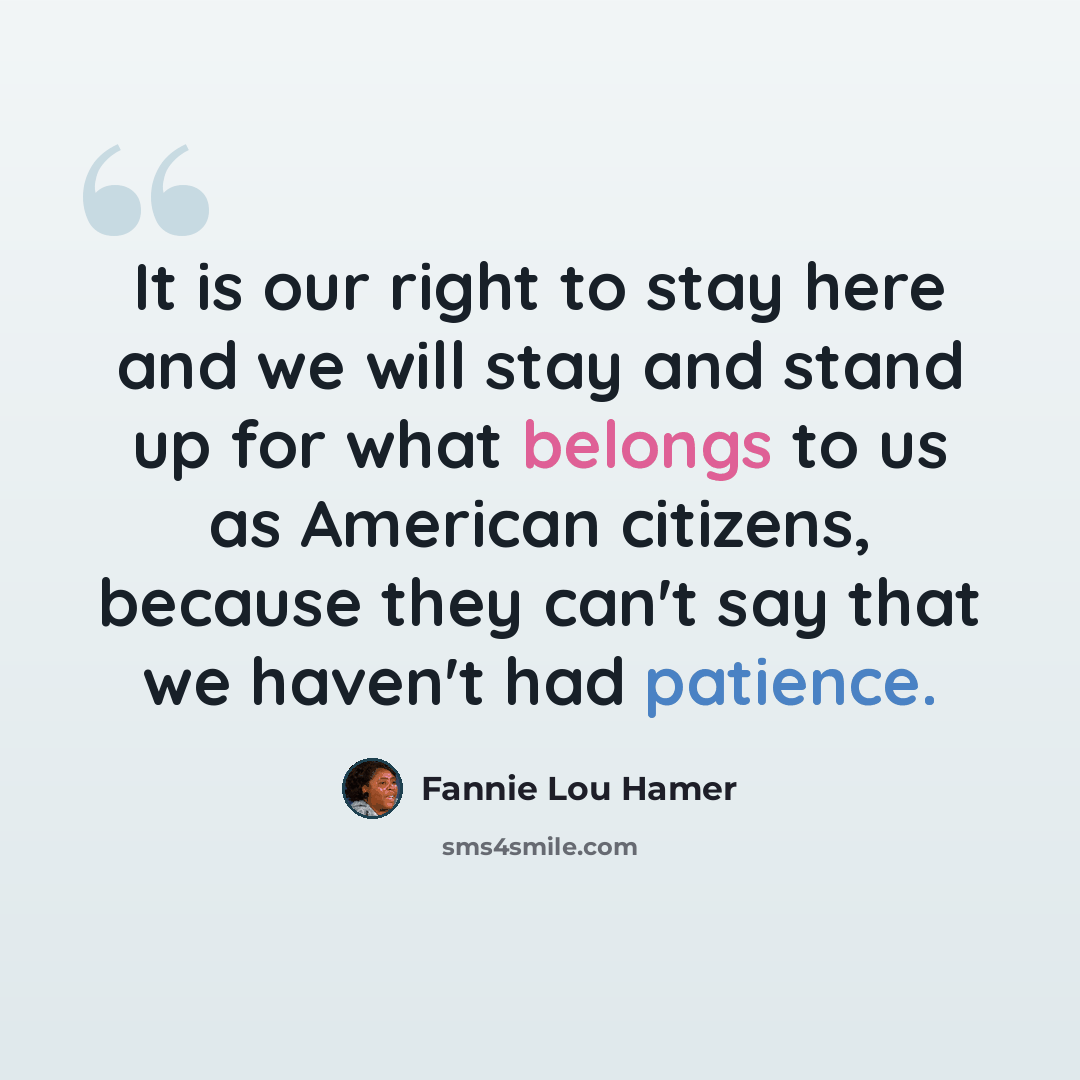 “It is our right to stay here and we will stay and stand up for what belongs to us as American citizens, because they can't say that we haven't had patience.” quote by Fannie Lou Hamer