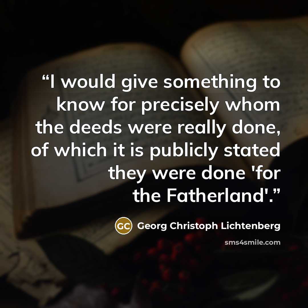 “I would give something to know for precisely whom the deeds were really done, of which it is publicly stated they were done 'for the Fatherland'.” quote by Georg Christoph Lichtenberg