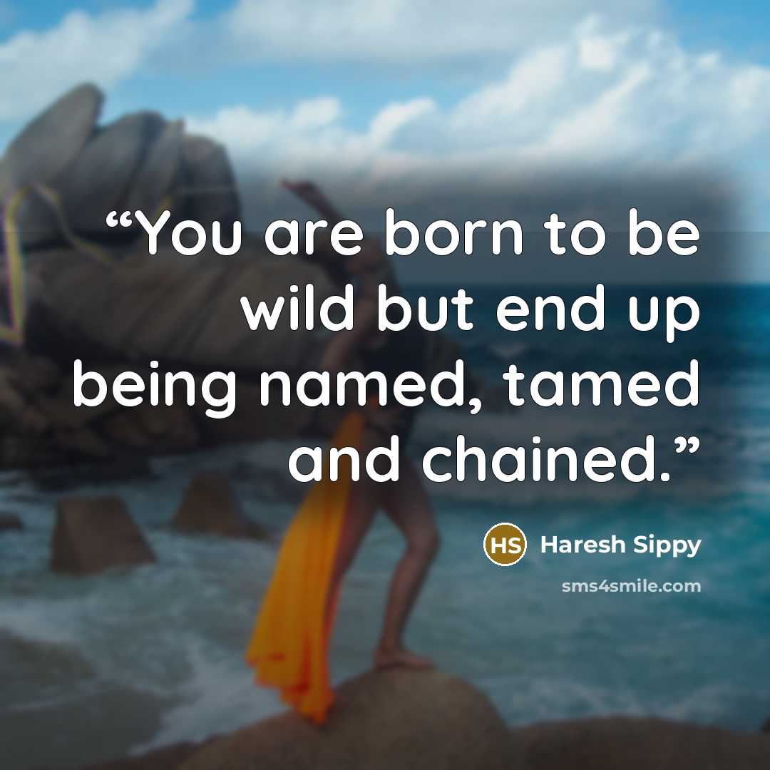 “You are born to be wild but end up being named, tamed and chained.” quote by Haresh Sippy