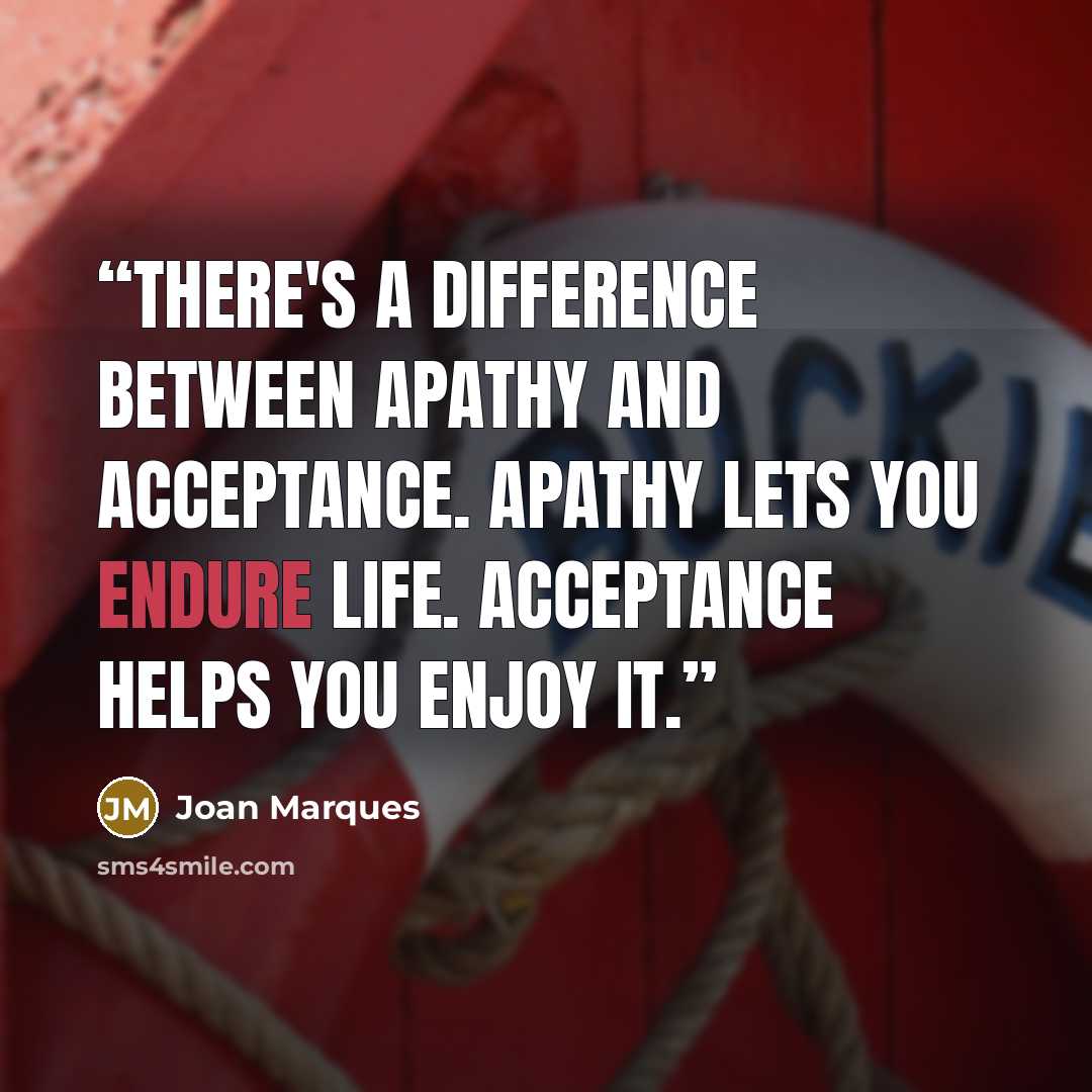 “There's a difference between apathy and acceptance. Apathy lets you endure life. Acceptance helps you enjoy it.” quote by Joan Marques