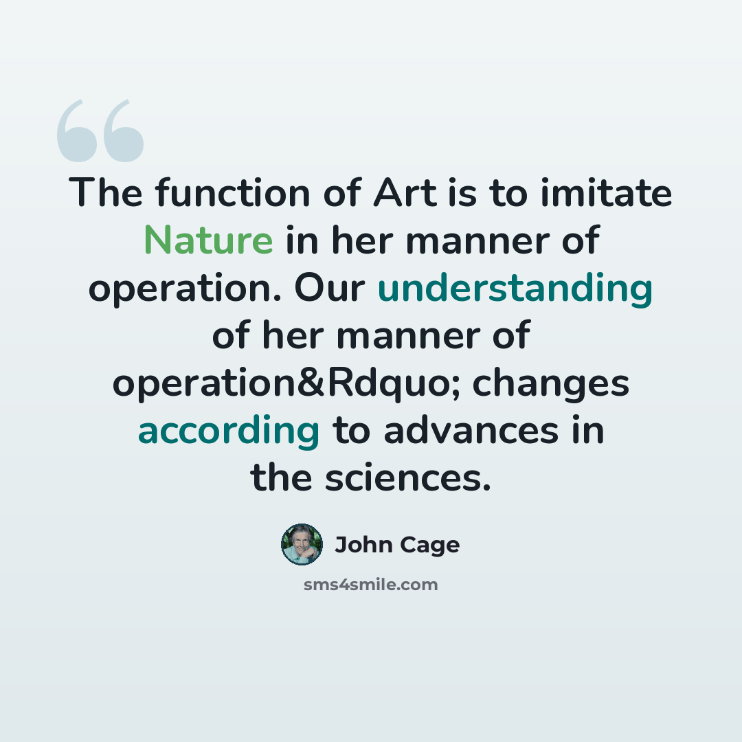 “The function of Art is to imitate Nature in her manner of operation. Our understanding of her manner of operation&Rdquo; changes according to advances in the sciences.” quote by John Cage
