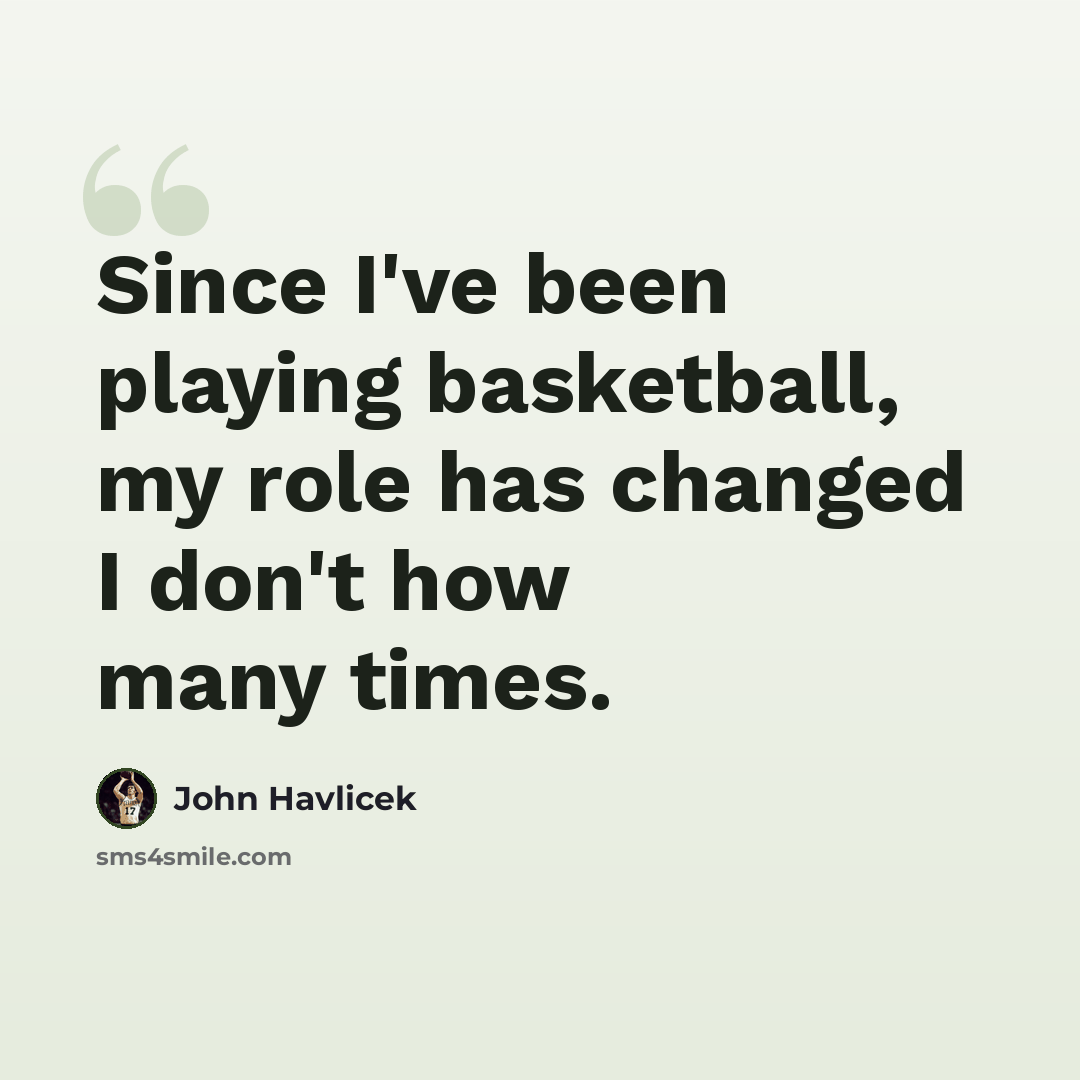 “Since I've been playing basketball, my role has changed I don't how many times.” quote by John Havlicek