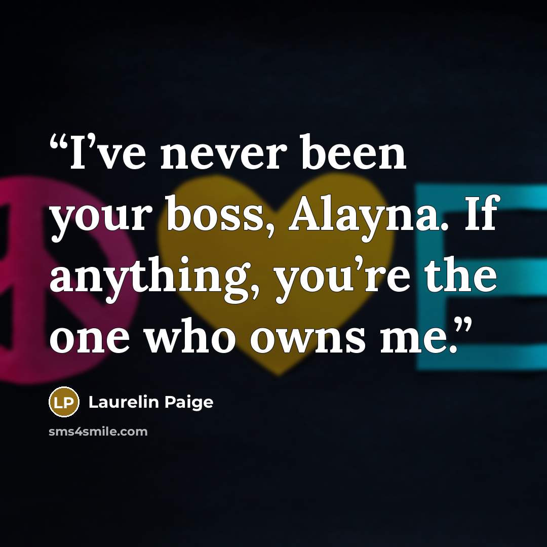 “I’ve never been your boss, Alayna. If anything, you’re the one who owns me.” quote by Laurelin Paige