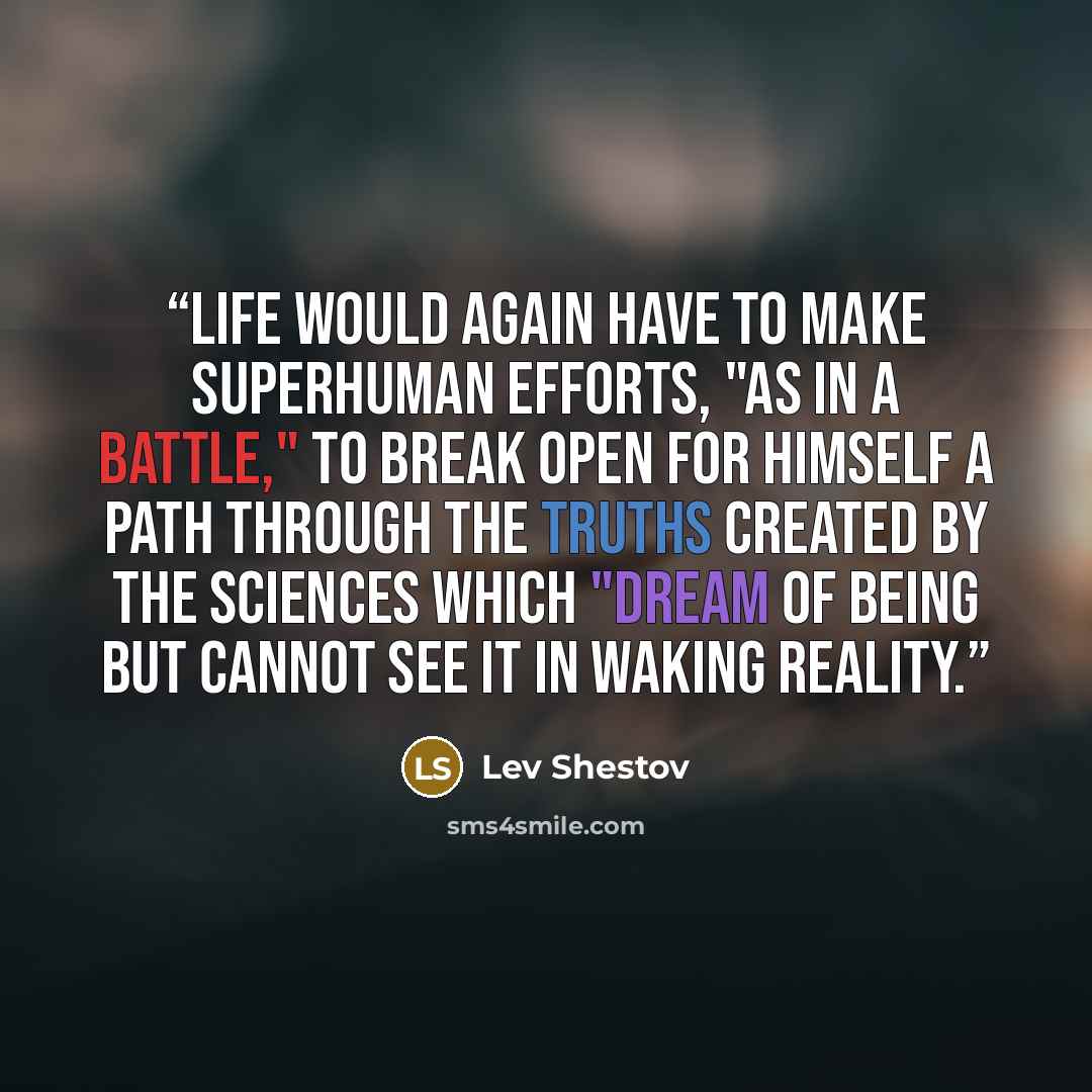 “Life would again have to make superhuman efforts, "as in a battle," to break open for himself a path through the truths created by the sciences which "dream of being but cannot see it in waking reality.” quote by Lev Shestov