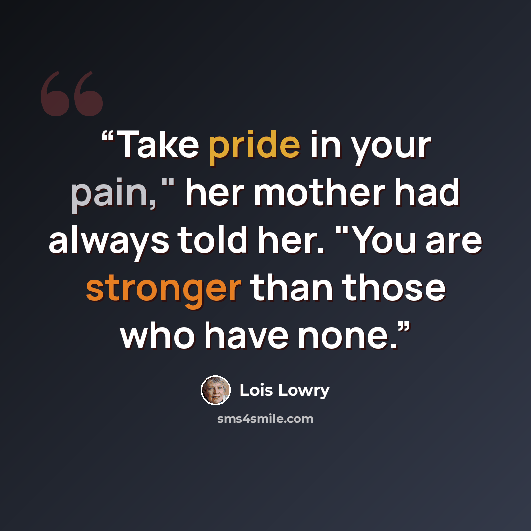 “Take pride in your pain," her mother had always told her. "You are stronger than those who have none.” quote by Lois Lowry