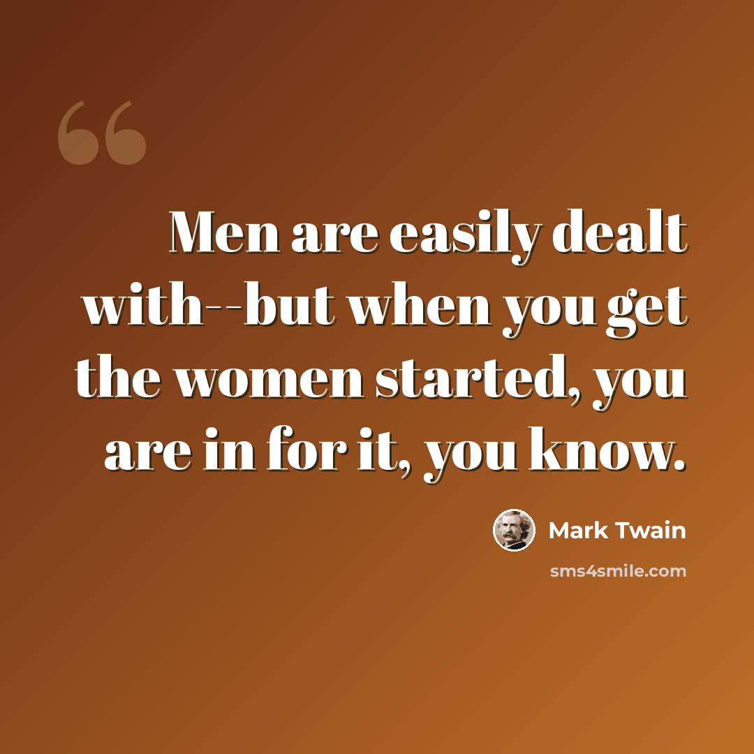 “Men are easily dealt with--but when you get the women started, you are in for it, you know.” quote by Mark Twain