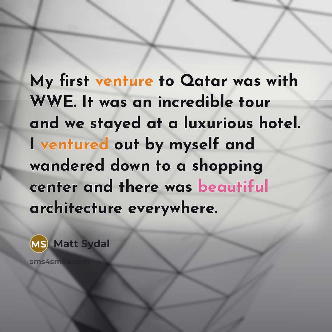 “My first venture to Qatar was with WWE. It was an incredible tour and we stayed at a luxurious hotel. I ventured out by myself and wandered down to a shopping center and there was beautiful architecture everywhere.” quote by Matt Sydal