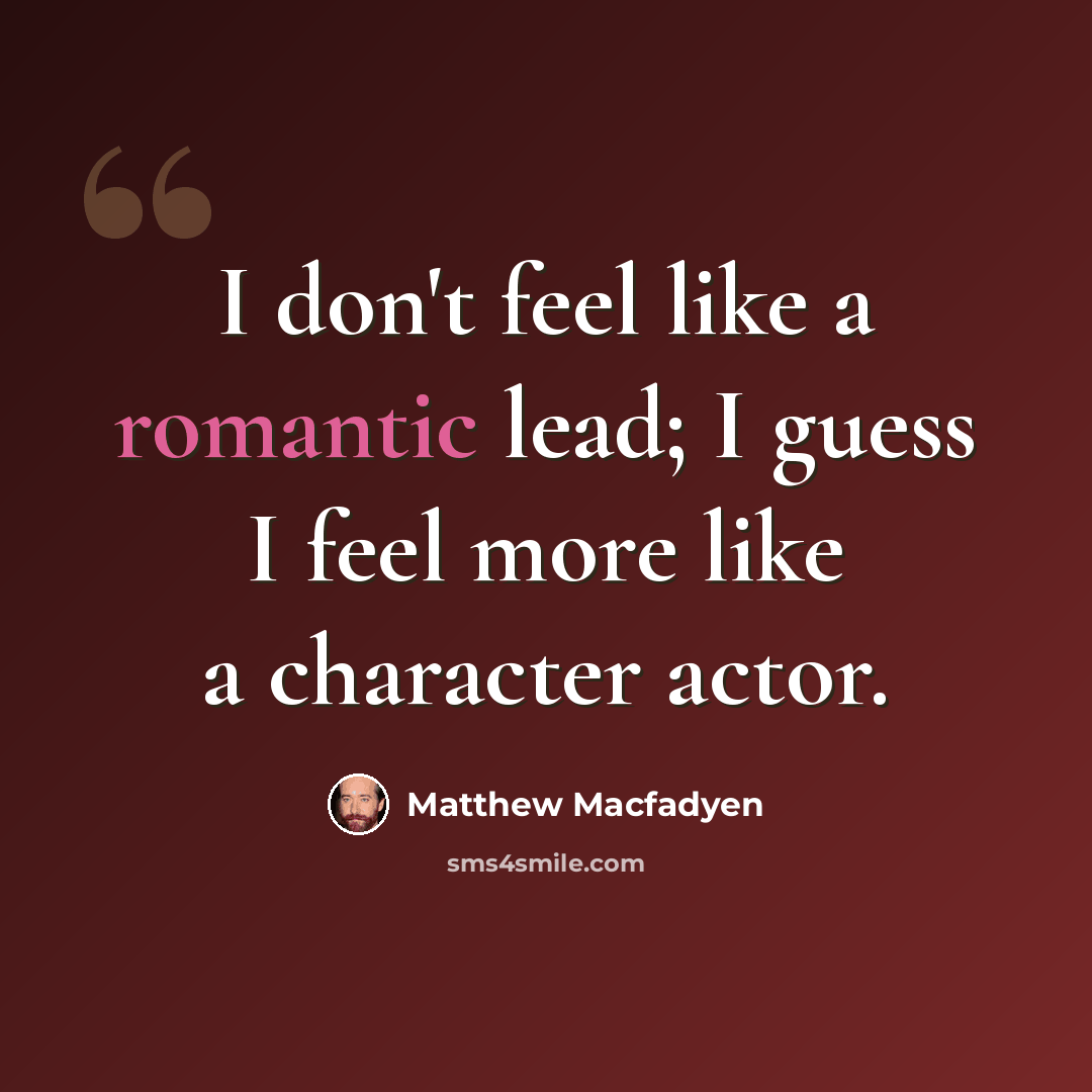 “I don't feel like a romantic lead; I guess I feel more like a character actor.” quote by Matthew Macfadyen