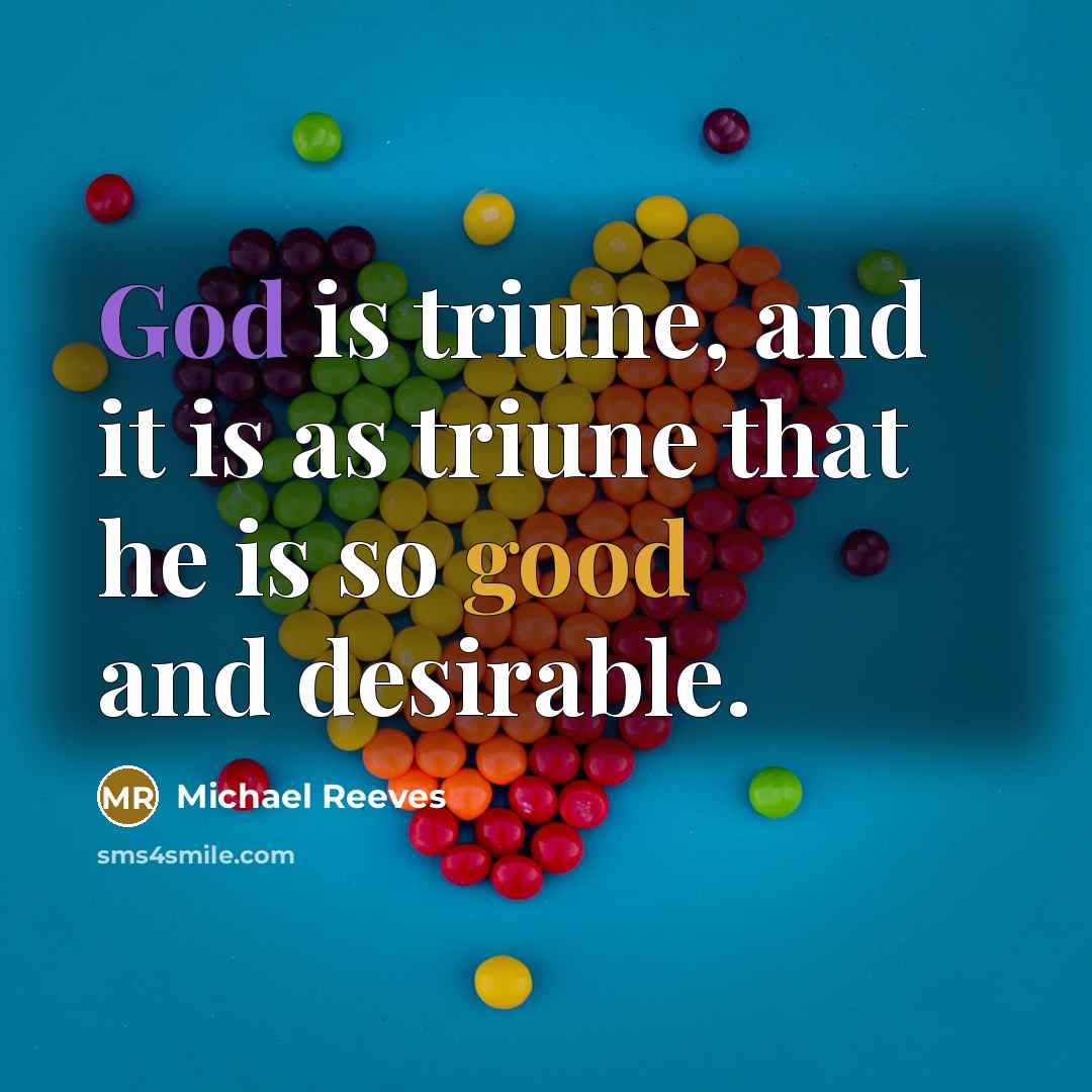 “God is triune, and it is as triune that he is so good and desirable.” quote by Michael Reeves