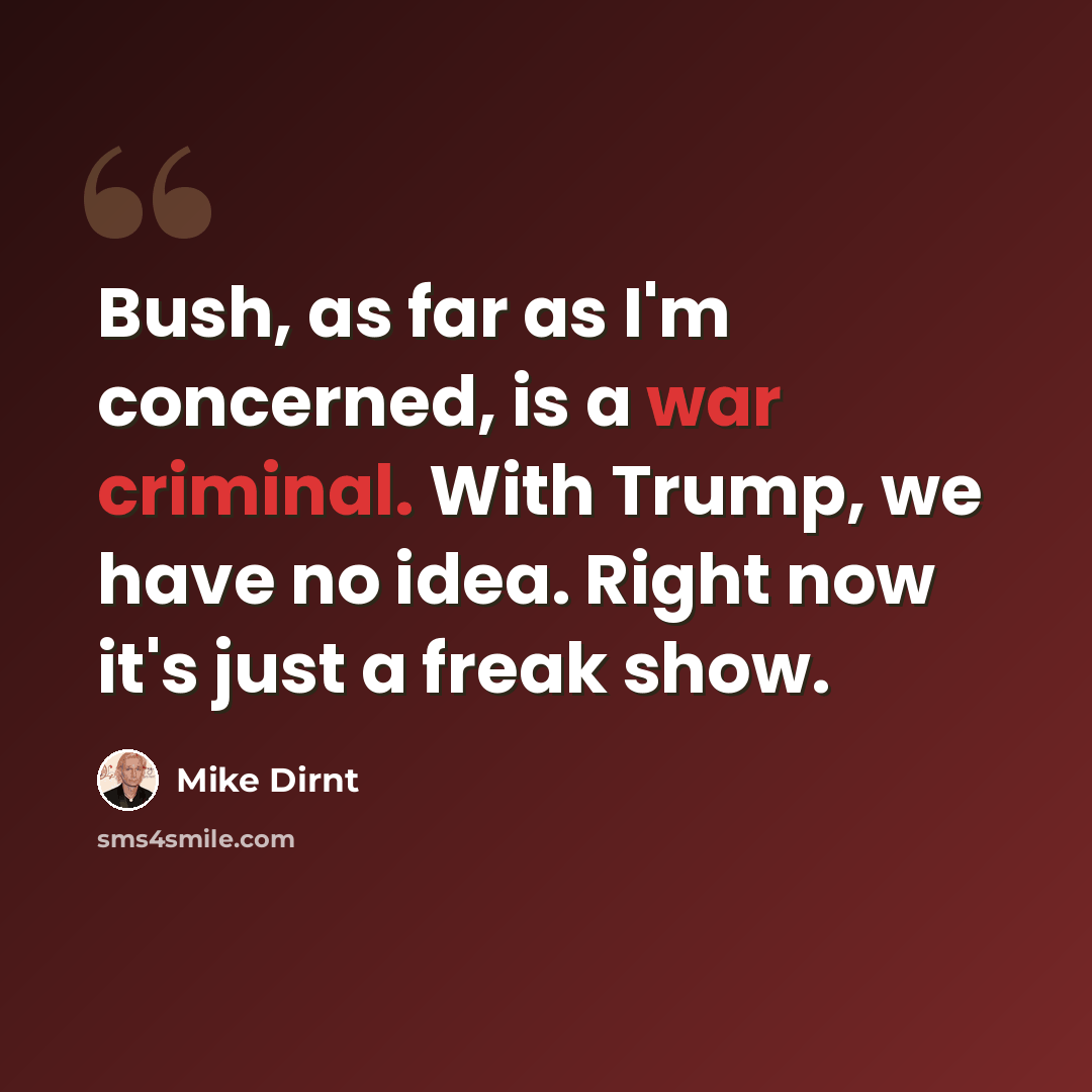 “Bush, as far as I'm concerned, is a war criminal. With Trump, we have no idea. Right now it's just a freak show.” quote by Mike Dirnt