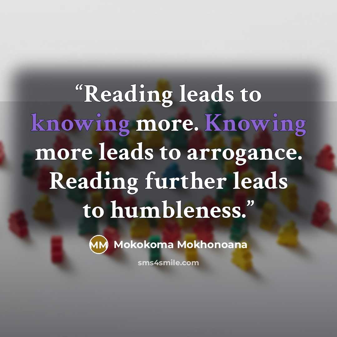 “Reading leads to knowing more. Knowing more leads to arrogance. Reading further leads to humbleness.” quote by Mokokoma Mokhonoana