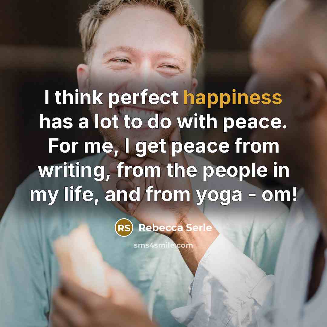 “I think perfect happiness has a lot to do with peace. For me, I get peace from writing, from the people in my life, and from yoga - om!” quote by Rebecca Serle