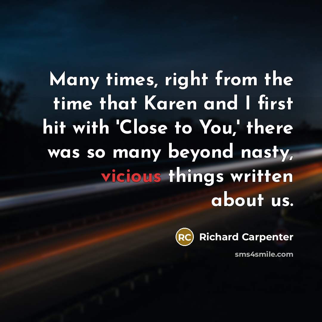 “Many times, right from the time that Karen and I first hit with 'Close to You,' there was so many beyond nasty, vicious things written about us.” quote by Richard Carpenter